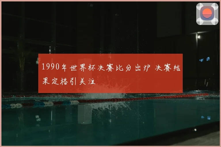 1990年世界杯决赛比分出炉 决赛结果定格引关注