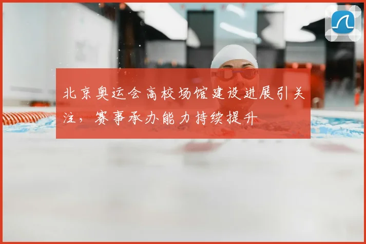 北京奥运会高校场馆建设进展引关注,赛事承办能力持续提升