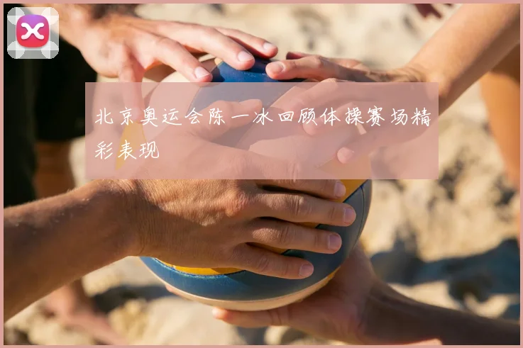 北京奥运会陈一冰回顾体操赛场精彩表现