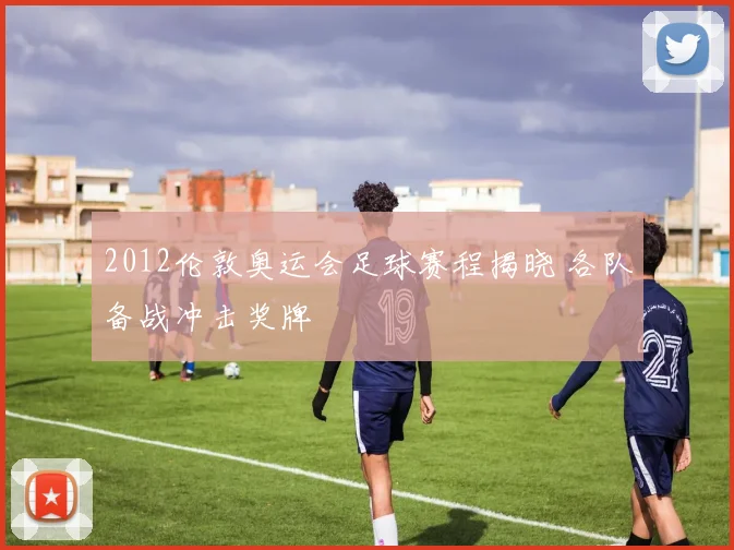 2012伦敦奥运会足球赛程揭晓 各队备战冲击奖牌