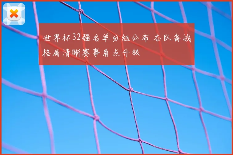 世界杯32强名单分组公布 各队备战格局清晰赛事看点升级